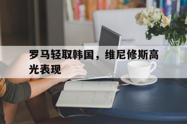 包含罗马轻取韩国，维尼修斯高光表现的词条